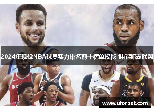 2024年现役NBA球员实力排名前十榜单揭秘 谁能称霸联盟