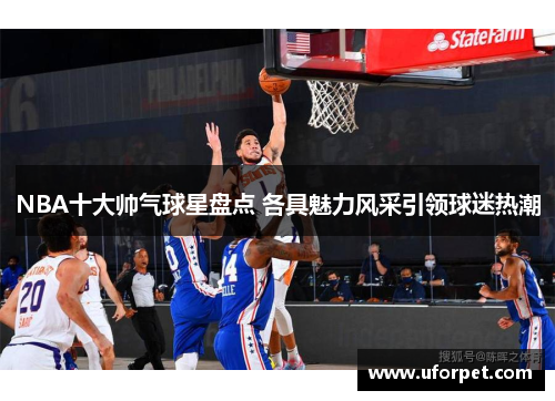 NBA十大帅气球星盘点 各具魅力风采引领球迷热潮