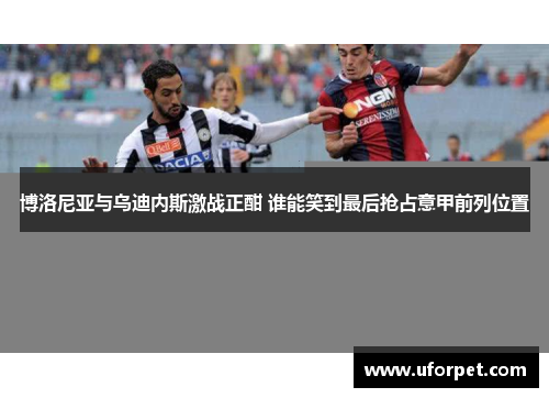 博洛尼亚与乌迪内斯激战正酣 谁能笑到最后抢占意甲前列位置