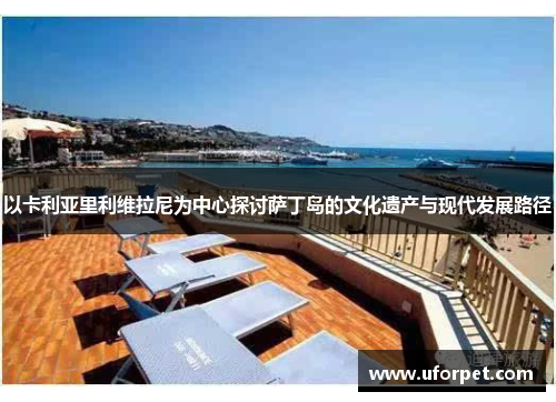 以卡利亚里利维拉尼为中心探讨萨丁岛的文化遗产与现代发展路径