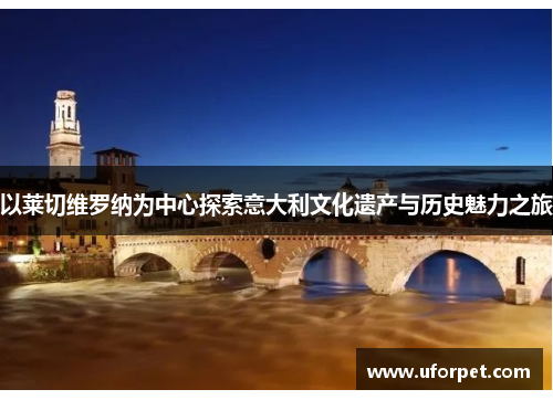 以莱切维罗纳为中心探索意大利文化遗产与历史魅力之旅