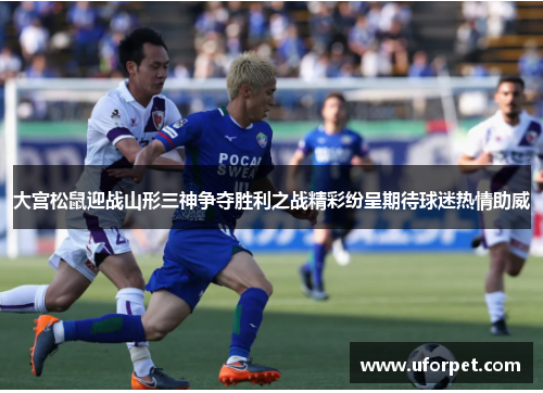 大宫松鼠迎战山形三神争夺胜利之战精彩纷呈期待球迷热情助威