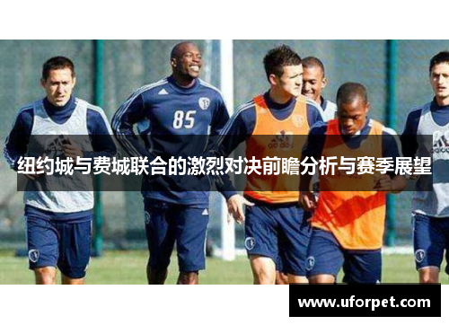 纽约城与费城联合的激烈对决前瞻分析与赛季展望