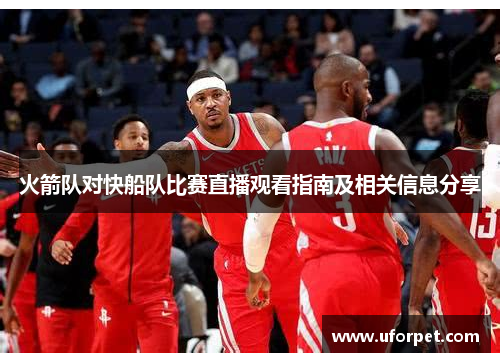 火箭队对快船队比赛直播观看指南及相关信息分享