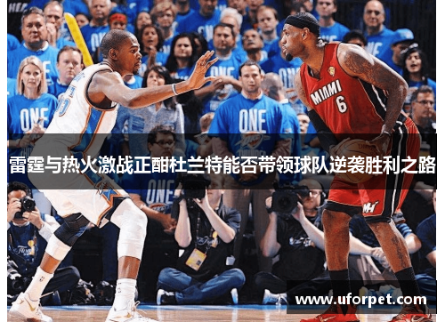 雷霆与热火激战正酣杜兰特能否带领球队逆袭胜利之路